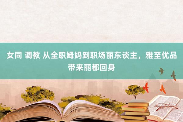 女同 调教 从全职姆妈到职场丽东谈主，雅至优品带来丽都回身