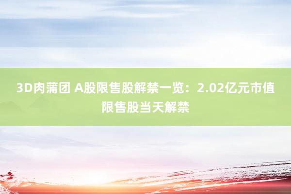 3D肉蒲团 A股限售股解禁一览：2.02亿元市值限售股当天解禁