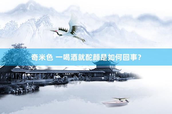 奇米色 一喝酒就酡颜是如何回事？