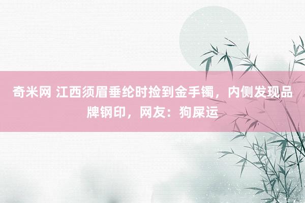 奇米网 江西须眉垂纶时捡到金手镯，内侧发现品牌钢印，网友：狗屎运