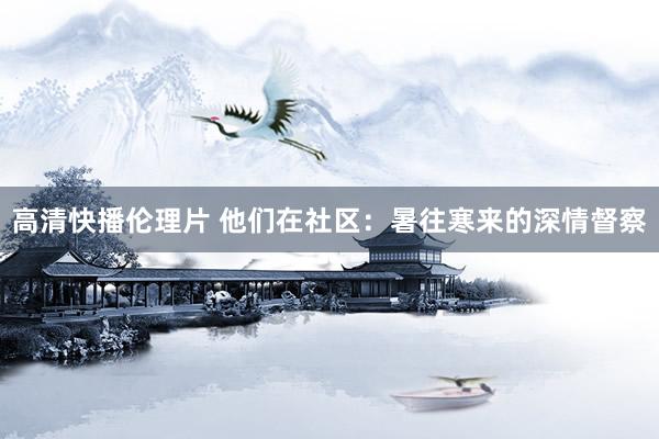 高清快播伦理片 他们在社区：暑往寒来的深情督察
