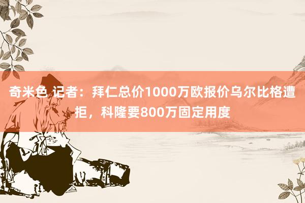 奇米色 记者：拜仁总价1000万欧报价乌尔比格遭拒，科隆要800万固定用度