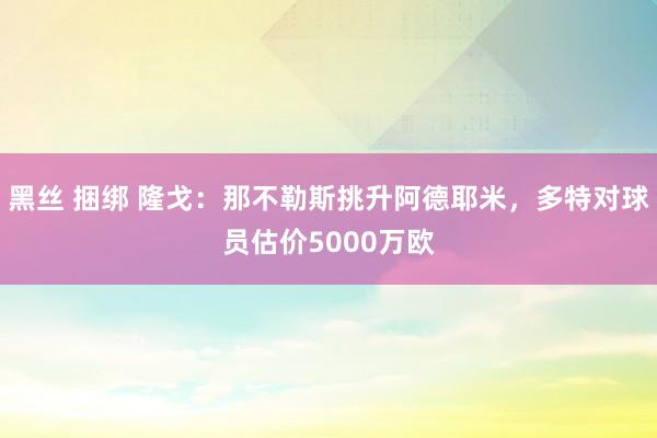 黑丝 捆绑 隆戈：那不勒斯挑升阿德耶米，多特对球员估价5000万欧