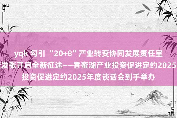 yqk 勾引 “20+8”产业转变协同发展责任室竖立，深圳产业转变发张开启全新征途——香蜜湖产业投资促进定约2025年度谈话会到手举办