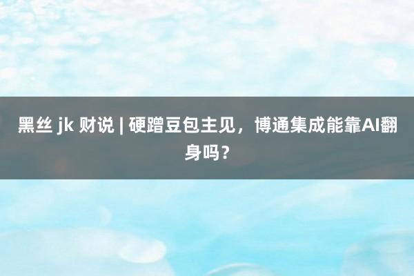 黑丝 jk 财说 | 硬蹭豆包主见，博通集成能靠AI翻身吗？