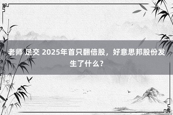 老师 足交 2025年首只翻倍股，好意思邦股份发生了什么？
