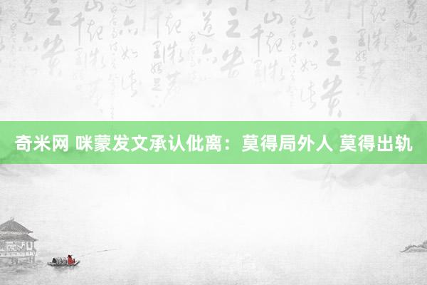 奇米网 咪蒙发文承认仳离：莫得局外人 莫得出轨