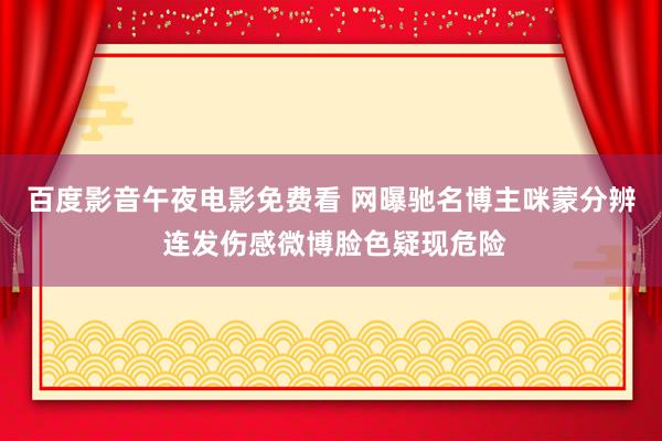 百度影音午夜电影免费看 网曝驰名博主咪蒙分辨 连发伤感微博脸色疑现危险