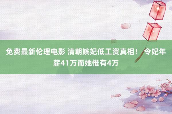 免费最新伦理电影 清朝嫔妃低工资真相！ 令妃年薪41万而她惟有4万