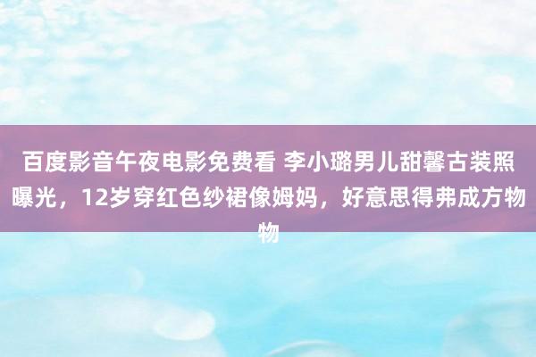 百度影音午夜电影免费看 李小璐男儿甜馨古装照曝光，12岁穿红色纱裙像姆妈，好意思得弗成方物