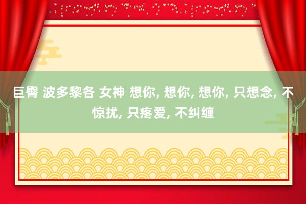 巨臀 波多黎各 女神 想你， 想你， 想你， 只想念， 不惊扰， 只疼爱， 不纠缠