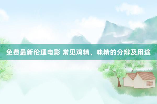 免费最新伦理电影 常见鸡精、味精的分辩及用途