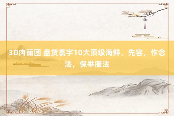 3D肉蒲团 盘货寰宇10大顶级海鲜，先容，作念法，保举服法