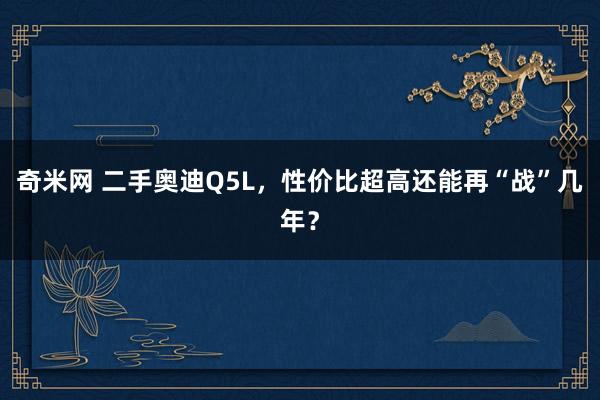 奇米网 二手奥迪Q5L，性价比超高还能再“战”几年？