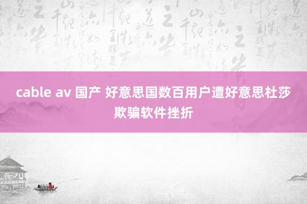 cable av 国产 好意思国数百用户遭好意思杜莎欺骗软件挫折