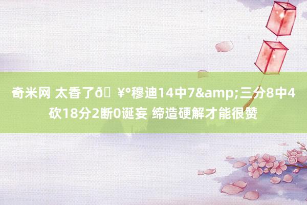 奇米网 太香了🥰穆迪14中7&三分8中4砍18分2断0诞妄 缔造硬解才能很赞