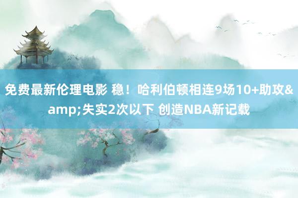 免费最新伦理电影 稳！哈利伯顿相连9场10+助攻&失实2次以下 创造NBA新记载