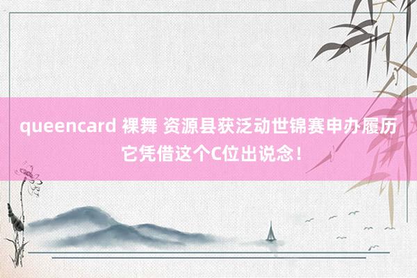 queencard 裸舞 资源县获泛动世锦赛申办履历 它凭借这个C位出说念！