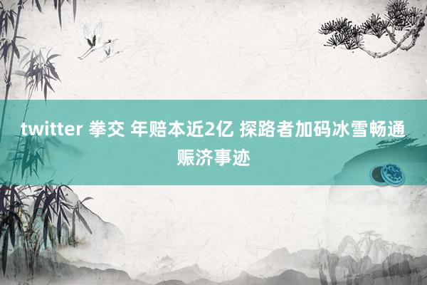 twitter 拳交 年赔本近2亿 探路者加码冰雪畅通赈济事迹