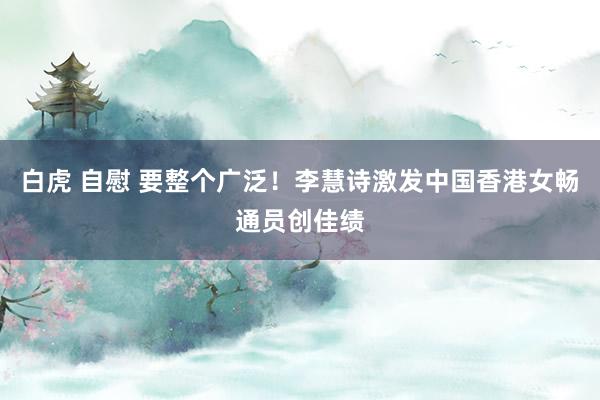 白虎 自慰 要整个广泛！李慧诗激发中国香港女畅通员创佳绩