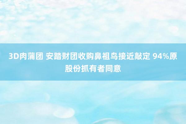 3D肉蒲团 安踏财团收购鼻祖鸟接近敲定 94%原股份抓有者同意