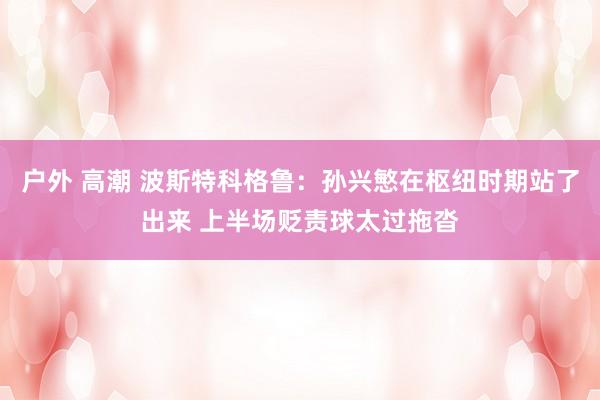 户外 高潮 波斯特科格鲁：孙兴慜在枢纽时期站了出来 上半场贬责球太过拖沓