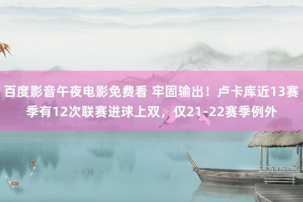 百度影音午夜电影免费看 牢固输出！卢卡库近13赛季有12次联赛进球上双，仅21-22赛季例外