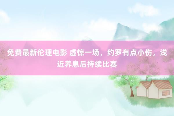 免费最新伦理电影 虚惊一场，约罗有点小伤，浅近养息后持续比赛