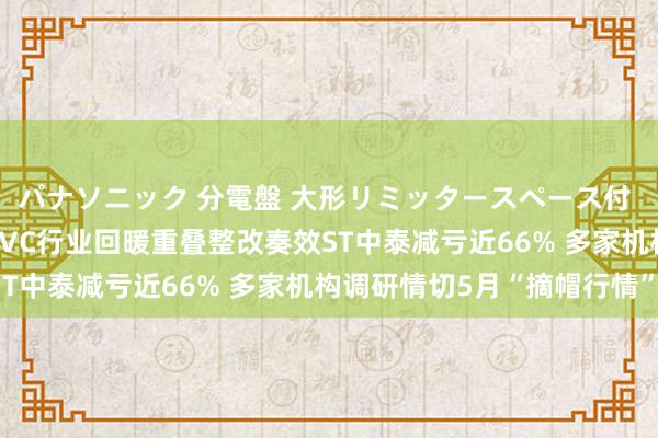 パナソニック 分電盤 大形リミッタースペース付 露出・半埋込両用形 PVC行业回暖重叠整改奏效ST中泰减亏近66% 多家机构调研情切5月“摘帽行情”