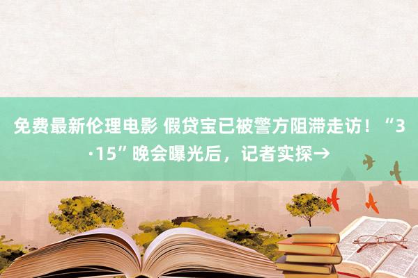 免费最新伦理电影 假贷宝已被警方阻滞走访！“3·15”晚会曝光后，记者实探→