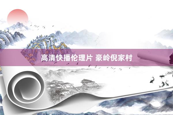 高清快播伦理片 豪岭倪家村