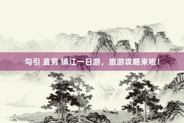 勾引 直男 镇江一日游，旅游攻略来啦！