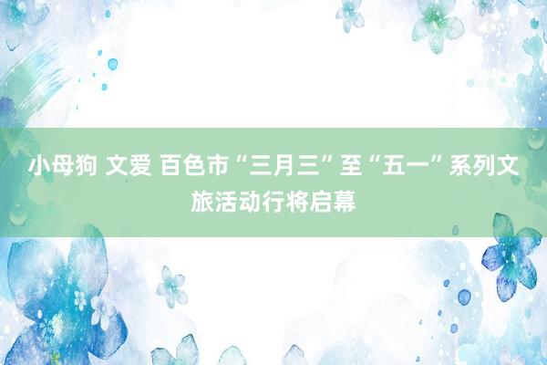 小母狗 文爱 百色市“三月三”至“五一”系列文旅活动行将启幕