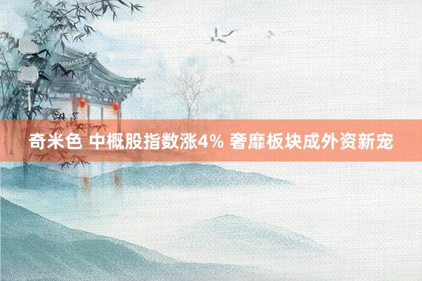 奇米色 中概股指数涨4% 奢靡板块成外资新宠