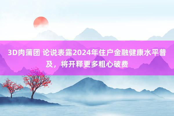 3D肉蒲团 论说表露2024年住户金融健康水平普及，将开释更多粗心破费
