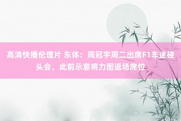 高清快播伦理片 东体：周冠宇周二出席F1车迷碰头会，此前示意将力图返场席位