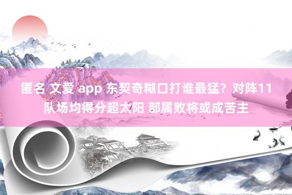 匿名 文爱 app 东契奇糊口打谁最猛？对阵11队场均得分超太阳 部属败将或成苦主