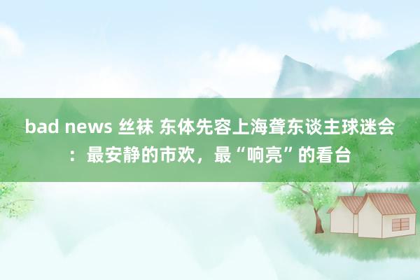 bad news 丝袜 东体先容上海聋东谈主球迷会：最安静的市欢，最“响亮”的看台
