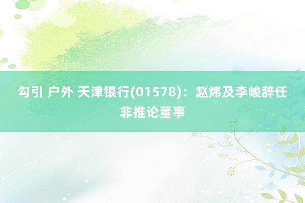 勾引 户外 天津银行(01578)：赵炜及李峻辞任非推论董事