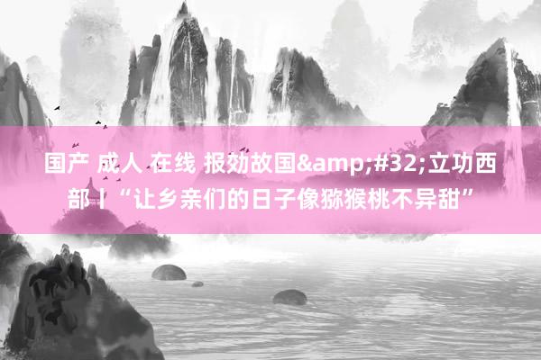 国产 成人 在线 报効故国&#32;立功西部丨“让乡亲们的日子像猕猴桃不异甜”