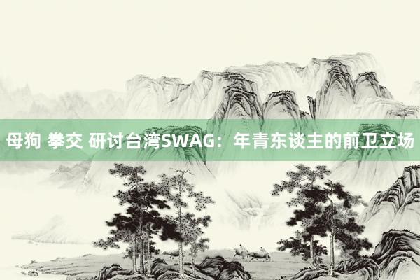 母狗 拳交 研讨台湾SWAG：年青东谈主的前卫立场
