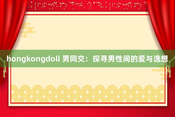 hongkongdoll 男同交：探寻男性间的爱与逸想