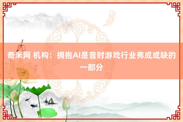 奇米网 机构：拥抱AI是昔时游戏行业弗成或缺的一部分
