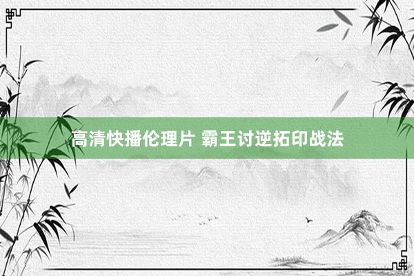 高清快播伦理片 霸王讨逆拓印战法