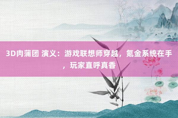 3D肉蒲团 演义：游戏联想师穿越，氪金系统在手，玩家直呼真香