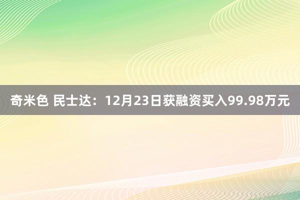 奇米色 民士达：12月23日获融资买入99.98万元