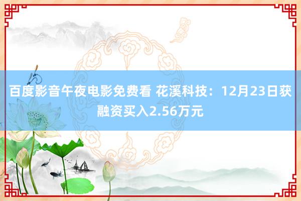 百度影音午夜电影免费看 花溪科技：12月23日获融资买入2.56万元
