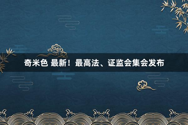 奇米色 最新！最高法、证监会集会发布