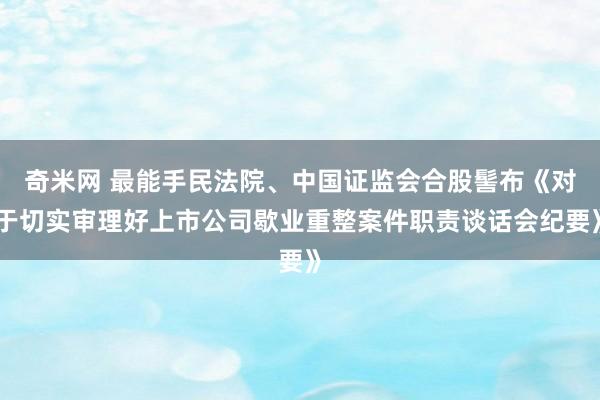奇米网 最能手民法院、中国证监会合股髻布《对于切实审理好上市公司歇业重整案件职责谈话会纪要》