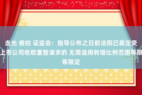 走光 偷拍 证监会：指导公布之日前法院已裁定受理上市公司收歇重整请求的 无需适用转增比例范围等限定